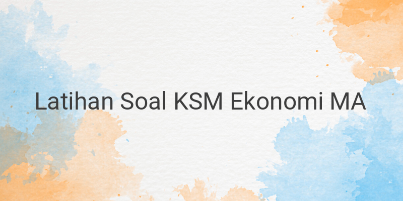 Latihan Soal dan Kunci Jawaban KSM Ekonomi MA Terbaru