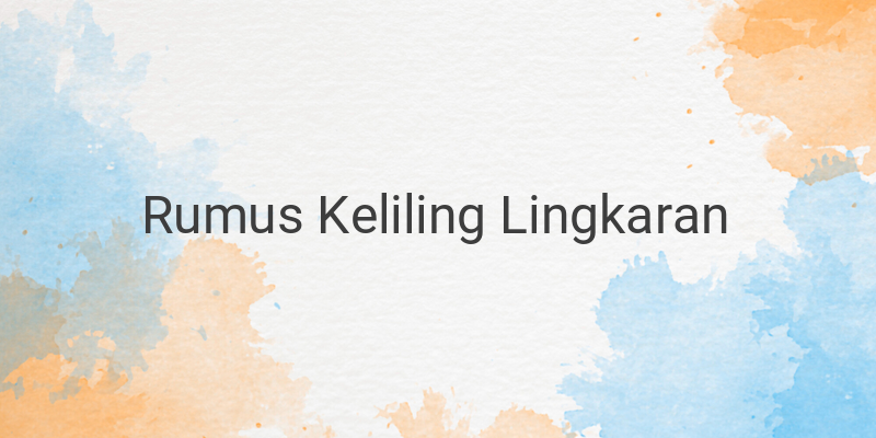 Rumus Keliling Lingkaran, Cara Menghitung dan Contohnya