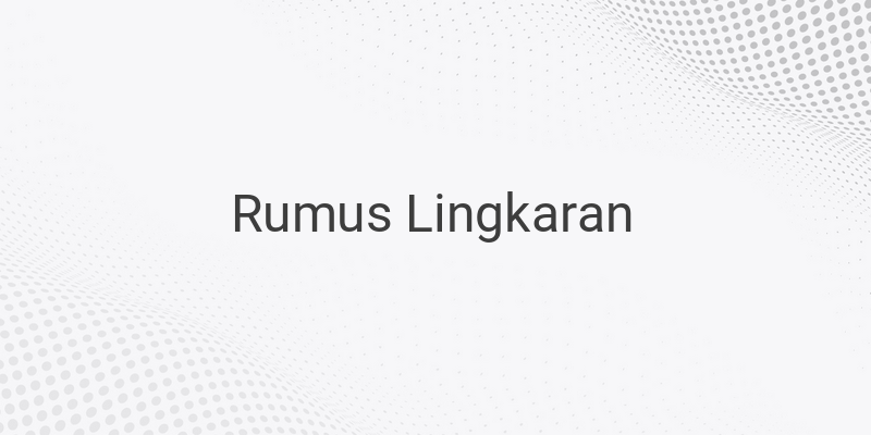 Rumus Lingkaran: Luas, Keliling dan Contoh Soal