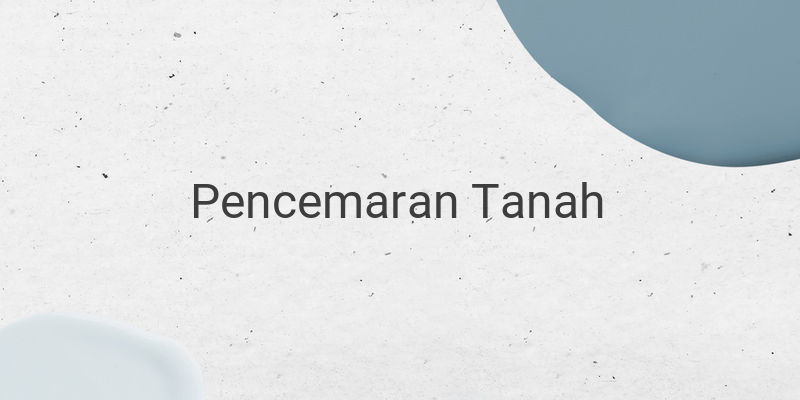 Pengertian dan Penyebab Pencemaran Tanah